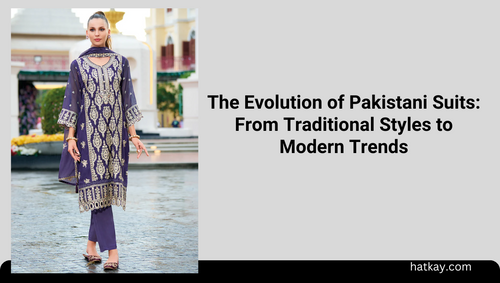 The Evolution of Pakistani Suits: From Traditional Styles to Modern Trends