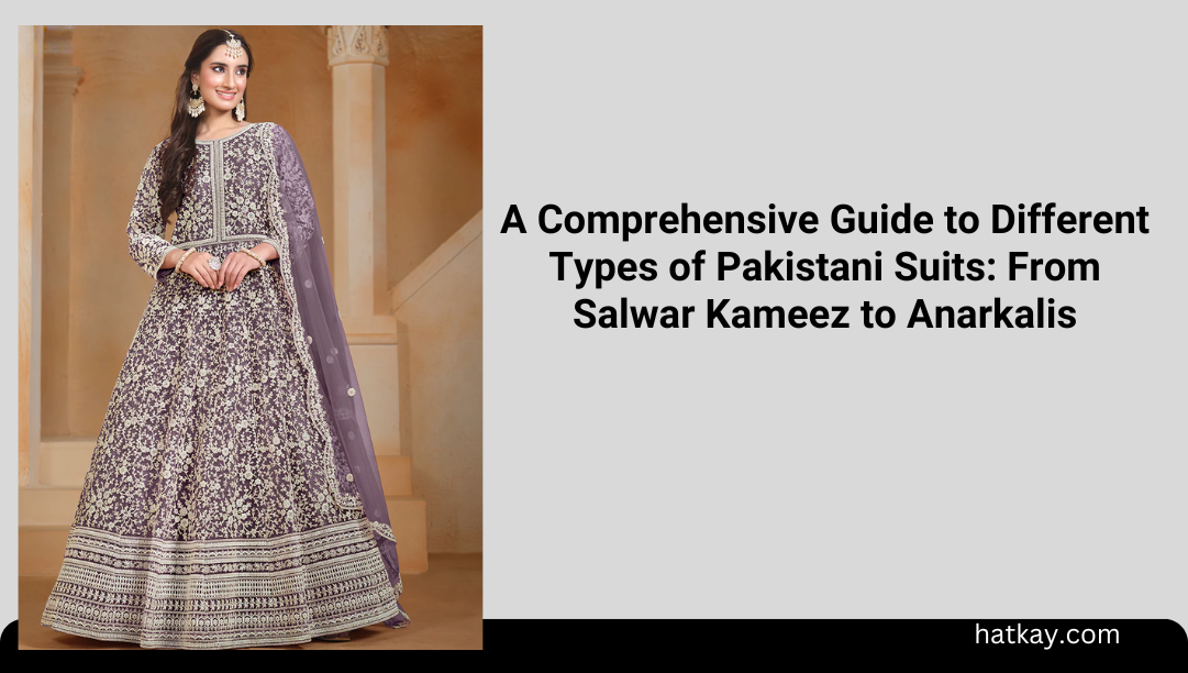 A Comprehensive Guide to Different Types of Pakistani Suits: From Salwar Kameez to Anarkalis